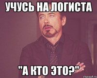 учусь на логиста "а кто это?"