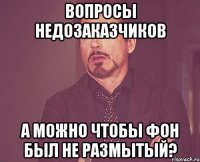 Вопросы недозаказчиков А можно чтобы фон был не размытый?