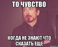 То чувство когда не знают что сказать еще