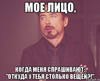 Мое лицо, когда меня спрашивают: "откуда у тебя столько вещей?!"