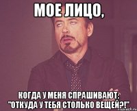 Мое лицо, когда у меня спрашивают: "откуда у тебя столько вещей?!"