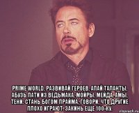  Prime World, развивай героев, апай таланты, абузь пати из ведьмака, мойры, мейда, амы, тени. Стань богом Прайма, говори, что другие плохо играют. Закинь еще 100-ку.