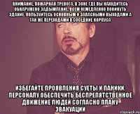 внимание, пожарная тревога. в зоне где вы находитесь обнаружено задымление, всем немедленно покинуть здание. пользуйтесь основным и запасными выходами а так же переходами в соседние корпуса избегайте проявления суеты и паники. персоналу обеспечить беспрепятственное движение людей согласно плану эвакуации