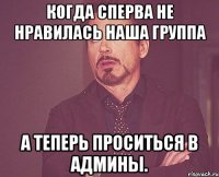 Когда сперва не нравилась наша группа А теперь проситься в админы.