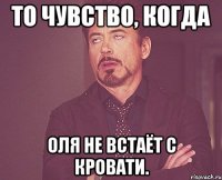 То чувство, когда Оля не встаёт с кровати.