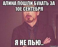 Алина пошли бухать за 1ое сентебря Я не пью..