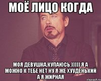 моё лицо когда моя девушка.купаюсь.))))) я а можно к тебе нет ну я же хууденький а я жирная