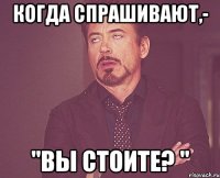 Когда спрашивают,- "Вы стоите? "