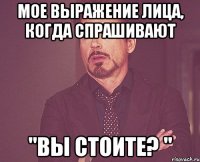 Мое выражение лица, когда спрашивают "Вы стоите? "