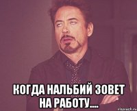  Когда Нальбий зовет на работу....