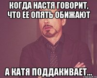 Когда Настя говорит, что ее опять обижают а Катя поддакивает...