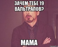 зачем тебе 19 вальтрапов? мама