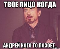 твое лицо когда андрей кого то позоет..