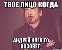 твое лицо когда андрей кого то позовет..