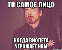 То самое лицо Когда Виолета угрожает нам