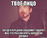 ТВОЁ ЛИЦО КОГДА ОЧЕРЕДНОЙ СВИДОМИТ ГОВОРИТ МНЕ ЧТО РОССИЯ ОПЯТЬ НАПАЛА НА УКРАИНУ.