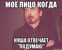 Моё лицо когда Нуша отвечает "подумаю"