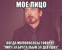 Мое лицо когда молокососы говорят : "Умру за брата,убью за девушку"