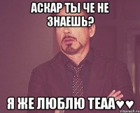 Аскар ты че не знаешь? я же люблю теаа♥♥