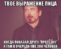 Твое выражение лица Когда показал другу "протезку" а там в очереди уже 300 человек