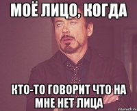 моё лицо, когда кто-то говорит что на мне нет лица