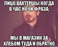 Лицо вахтершы когда в час ночи фраза: Мы в магазин за хлебом туда и обратно