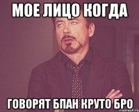 Мое лицо когда Говорят БПАН круто бро