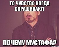 ТО ЧУВСТВО КОГДА СПРАШИВАЮТ ПОЧЕМУ МУСТАФА?