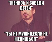 "женись и заведи детей" "Ты не мужик,если не женишься"