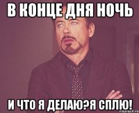 в конце дня ночь и что я делаю?я сплю!