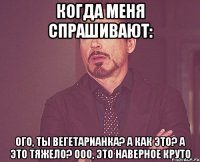 Когда меня спрашивают: Ого, ты вегетарианка? А как это? А это тяжело? Ооо, это наверное круто