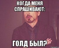 КОГДА МЕНЯ СПРАШИВАЮТ: ГОЛД БЫЛ?