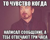 То чувство когда написал сообщение, а тебе отвечают три часа