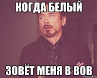 когда белый зовёт меня в ВОВ