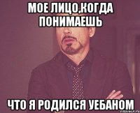 мое лицо,когда понимаешь Что я родился уебаном