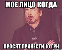 Мое лицо когда просят принести 10 грн