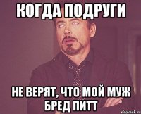 КОГДА ПОДРУГИ НЕ ВЕРЯТ, ЧТО МОЙ МУЖ БРЕД ПИТТ