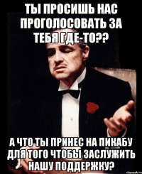 Ты просишь нас проголосовать за тебя где-то?? А что ты принес на Пикабу для того чтобы заслужить нашу поддержку?