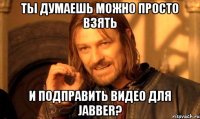 ТЫ ДУМАЕШЬ МОЖНО ПРОСТО ВЗЯТЬ и подправить видео для jabber?