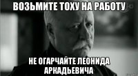 Возьмите Тоху на работу Не огарчайте Леонида Аркадьевича