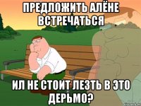 предложить Алёне встречаться ил не стоит лезть в это дерьмо?