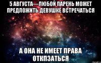 5 августа—любой парень может предложить девушке встречаться а она не имеет права откпзаться