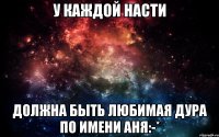 У каждой насти Должна быть любимая дура по имени аня:-*