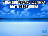 у каждой оксаны должна быть своя алина 