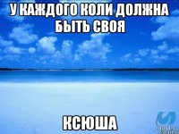 у каждого коли должна быть своя Ксюша