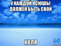 у каждой Ксюшы должен быть свой Коля