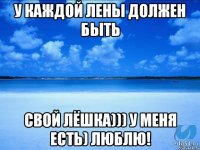 У каждой Лены должен быть свой Лёшка))) У меня есть) ЛЮБЛЮ!