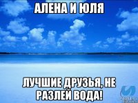 Алена и Юля Лучшие друзья, не разлей вода!