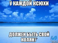 У КАЖДОЙ КСЮХИ ДОЛЖЕН БЫТЬ СВОЙ КОЛЯН)*