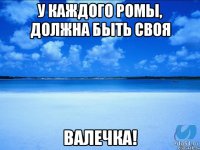 У каждого Ромы, должна быть своя Валечка!